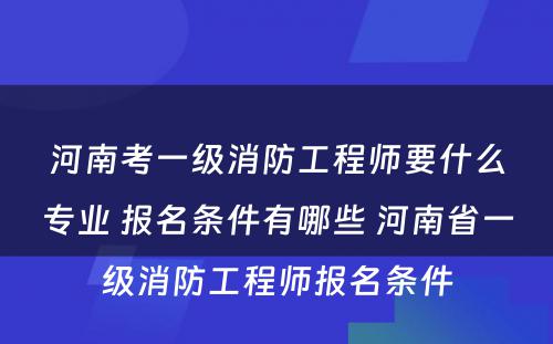 河南考一级消防工程师要什么专业 报名条件有哪些 河南省一级消防工程师报名条件