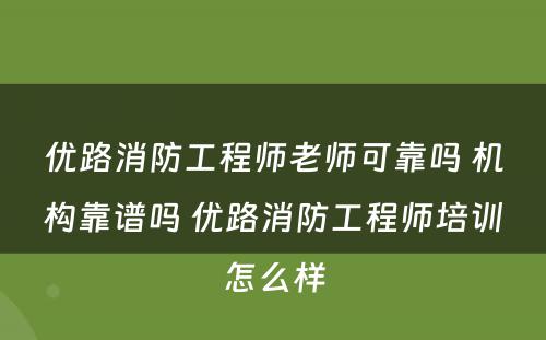 优路消防工程师老师可靠吗 机构靠谱吗 优路消防工程师培训怎么样