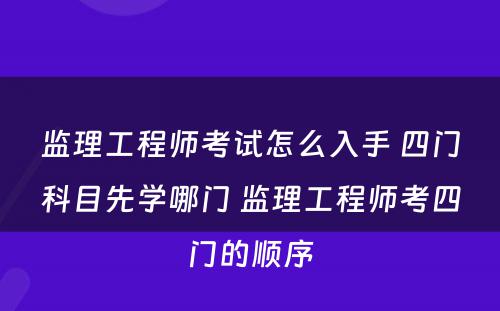 监理工程师考试怎么入手 四门科目先学哪门 监理工程师考四门的顺序