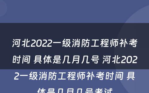 河北2022一级消防工程师补考时间 具体是几月几号 河北2022一级消防工程师补考时间 具体是几月几号考试