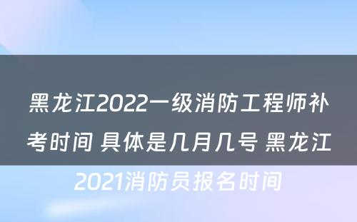 黑龙江2022一级消防工程师补考时间 具体是几月几号 黑龙江2021消防员报名时间