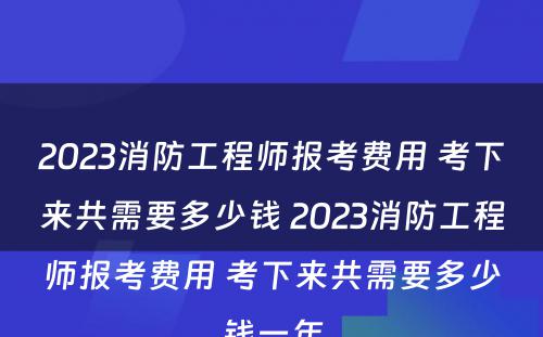 2023消防工程师报考费用 考下来共需要多少钱 2023消防工程师报考费用 考下来共需要多少钱一年