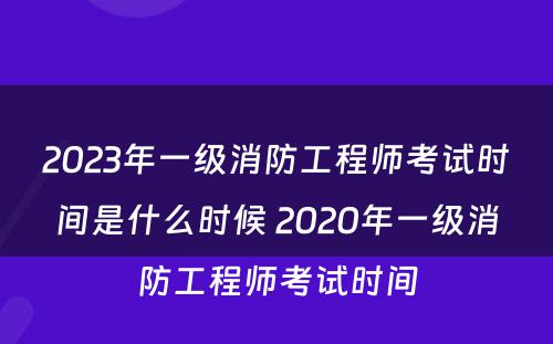 2023年一级消防工程师考试时间是什么时候 2020年一级消防工程师考试时间