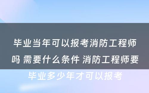 毕业当年可以报考消防工程师吗 需要什么条件 消防工程师要毕业多少年才可以报考