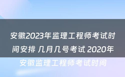 安徽2023年监理工程师考试时间安排 几月几号考试 2020年安徽监理工程师考试时间