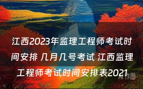 江西2023年监理工程师考试时间安排 几月几号考试 江西监理工程师考试时间安排表2021
