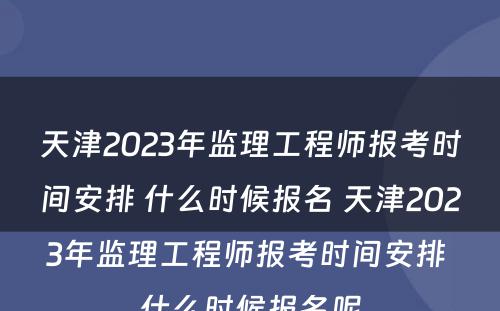 天津2023年监理工程师报考时间安排 什么时候报名 天津2023年监理工程师报考时间安排 什么时候报名呢