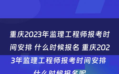 重庆2023年监理工程师报考时间安排 什么时候报名 重庆2023年监理工程师报考时间安排 什么时候报名呢