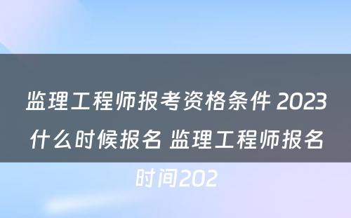 监理工程师报考资格条件 2023什么时候报名 监理工程师报名时间202