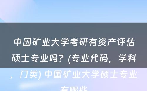 中国矿业大学考研有资产评估硕士专业吗？(专业代码，学科，门类) 中国矿业大学硕士专业有哪些