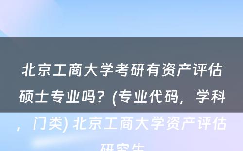 北京工商大学考研有资产评估硕士专业吗？(专业代码，学科，门类) 北京工商大学资产评估研究生