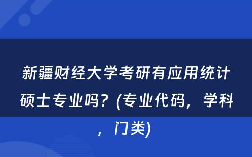 新疆财经大学考研有应用统计硕士专业吗？(专业代码，学科，门类) 