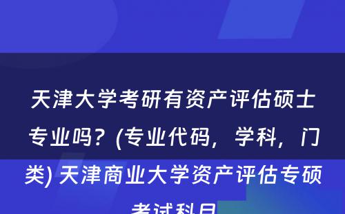 天津大学考研有资产评估硕士专业吗？(专业代码，学科，门类) 天津商业大学资产评估专硕考试科目