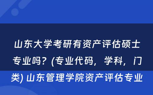 山东大学考研有资产评估硕士专业吗？(专业代码，学科，门类) 山东管理学院资产评估专业