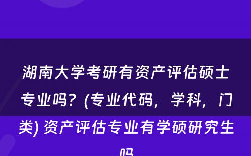 湖南大学考研有资产评估硕士专业吗？(专业代码，学科，门类) 资产评估专业有学硕研究生吗