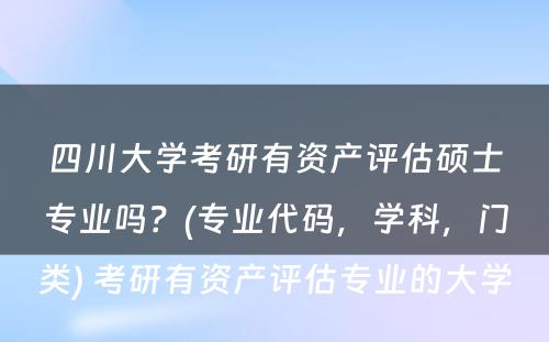 四川大学考研有资产评估硕士专业吗？(专业代码，学科，门类) 考研有资产评估专业的大学