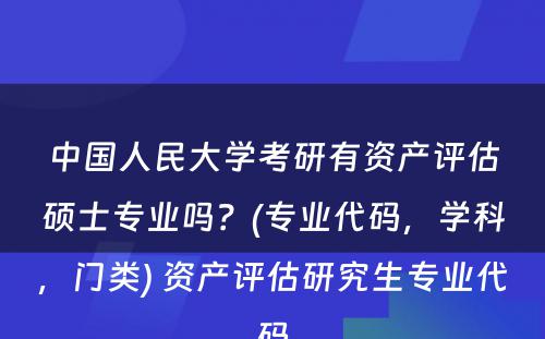 中国人民大学考研有资产评估硕士专业吗？(专业代码，学科，门类) 资产评估研究生专业代码