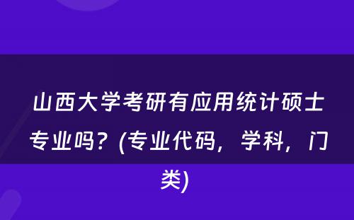 山西大学考研有应用统计硕士专业吗？(专业代码，学科，门类) 