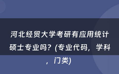 河北经贸大学考研有应用统计硕士专业吗？(专业代码，学科，门类) 