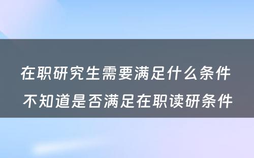 在职研究生需要满足什么条件 不知道是否满足在职读研条件