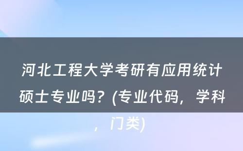 河北工程大学考研有应用统计硕士专业吗？(专业代码，学科，门类) 