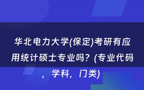 华北电力大学(保定)考研有应用统计硕士专业吗？(专业代码，学科，门类) 