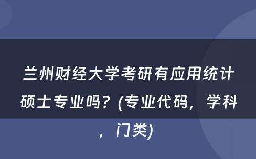 兰州财经大学考研有应用统计硕士专业吗？(专业代码，学科，门类) 