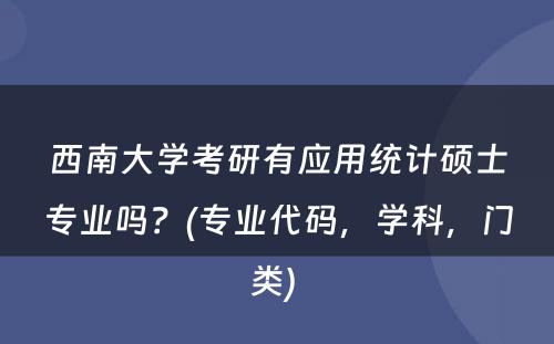 西南大学考研有应用统计硕士专业吗？(专业代码，学科，门类) 