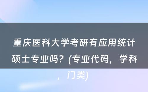 重庆医科大学考研有应用统计硕士专业吗？(专业代码，学科，门类) 