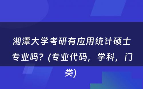 湘潭大学考研有应用统计硕士专业吗？(专业代码，学科，门类) 