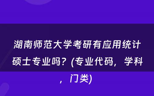 湖南师范大学考研有应用统计硕士专业吗？(专业代码，学科，门类) 