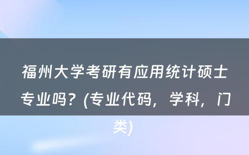 福州大学考研有应用统计硕士专业吗？(专业代码，学科，门类) 