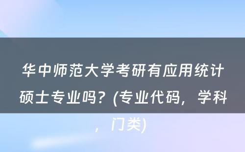 华中师范大学考研有应用统计硕士专业吗？(专业代码，学科，门类) 