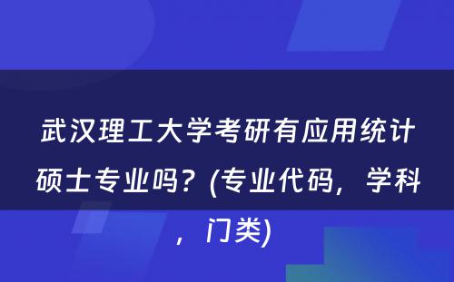 武汉理工大学考研有应用统计硕士专业吗？(专业代码，学科，门类) 