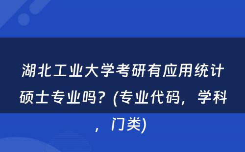 湖北工业大学考研有应用统计硕士专业吗？(专业代码，学科，门类) 