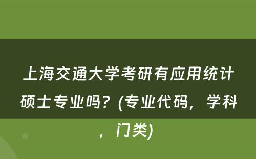 上海交通大学考研有应用统计硕士专业吗？(专业代码，学科，门类) 