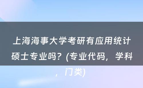 上海海事大学考研有应用统计硕士专业吗？(专业代码，学科，门类) 