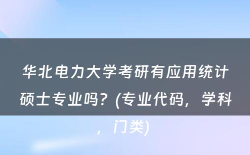 华北电力大学考研有应用统计硕士专业吗？(专业代码，学科，门类) 