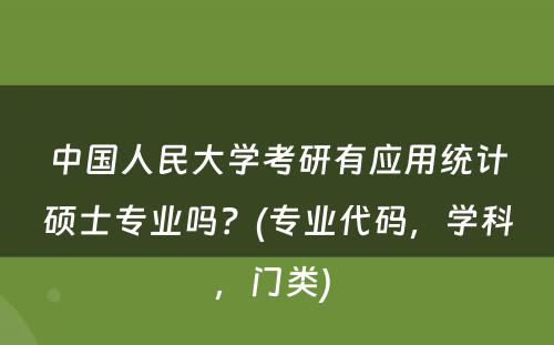 中国人民大学考研有应用统计硕士专业吗？(专业代码，学科，门类) 