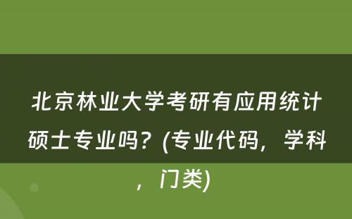 北京林业大学考研有应用统计硕士专业吗？(专业代码，学科，门类) 