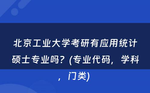 北京工业大学考研有应用统计硕士专业吗？(专业代码，学科，门类) 