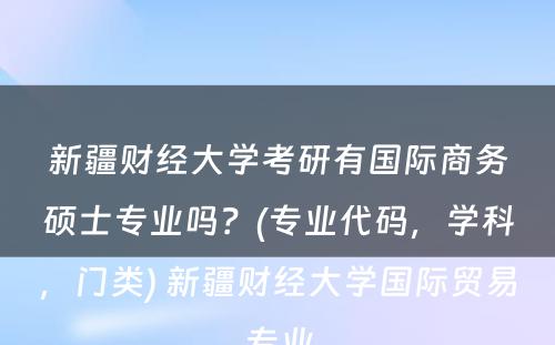 新疆财经大学考研有国际商务硕士专业吗？(专业代码，学科，门类) 新疆财经大学国际贸易专业