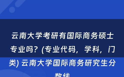 云南大学考研有国际商务硕士专业吗？(专业代码，学科，门类) 云南大学国际商务研究生分数线