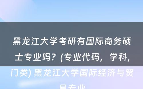 黑龙江大学考研有国际商务硕士专业吗？(专业代码，学科，门类) 黑龙江大学国际经济与贸易专业