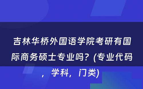 吉林华桥外国语学院考研有国际商务硕士专业吗？(专业代码，学科，门类) 