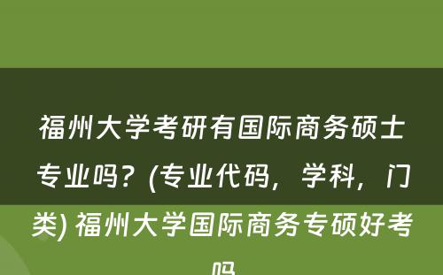 福州大学考研有国际商务硕士专业吗？(专业代码，学科，门类) 福州大学国际商务专硕好考吗