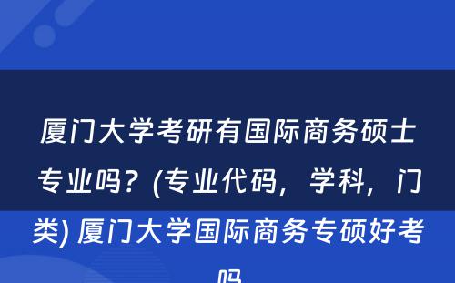 厦门大学考研有国际商务硕士专业吗？(专业代码，学科，门类) 厦门大学国际商务专硕好考吗