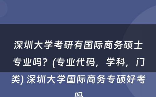 深圳大学考研有国际商务硕士专业吗？(专业代码，学科，门类) 深圳大学国际商务专硕好考吗