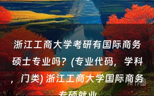 浙江工商大学考研有国际商务硕士专业吗？(专业代码，学科，门类) 浙江工商大学国际商务专硕就业