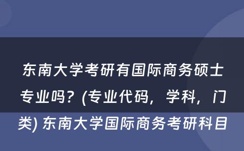 东南大学考研有国际商务硕士专业吗？(专业代码，学科，门类) 东南大学国际商务考研科目